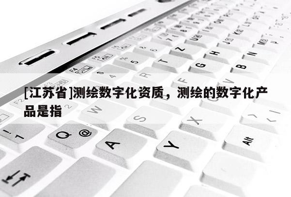 [江蘇省]測繪數(shù)字化資質(zhì)，測繪的數(shù)字化產(chǎn)品是指