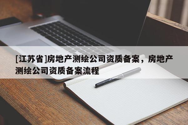 [江蘇省]房地產(chǎn)測(cè)繪公司資質(zhì)備案，房地產(chǎn)測(cè)繪公司資質(zhì)備案流程