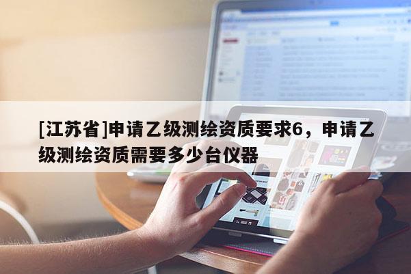 [江蘇省]申請(qǐng)乙級(jí)測(cè)繪資質(zhì)要求6，申請(qǐng)乙級(jí)測(cè)繪資質(zhì)需要多少臺(tái)儀器