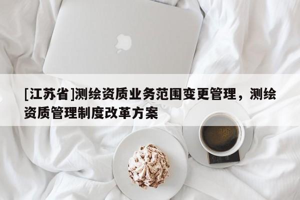 [江蘇省]測繪資質業務范圍變更管理，測繪資質管理制度改革方案