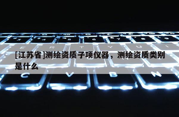 [江蘇省]測繪資質子項儀器，測繪資質類別是什么