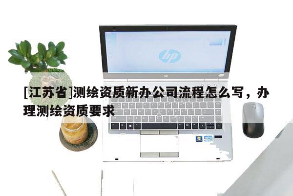 [江蘇省]測繪資質新辦公司流程怎么寫，辦理測繪資質要求