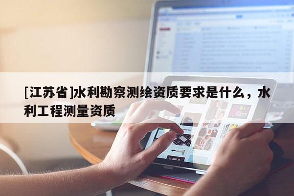 [江蘇省]水利勘察測繪資質要求是什么，水利工程測量資質