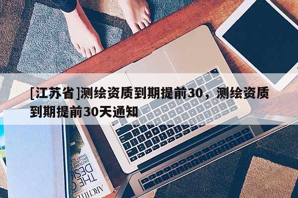 [江蘇省]測繪資質(zhì)到期提前30，測繪資質(zhì)到期提前30天通知