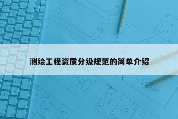 測繪工程資質分級規范的簡單介紹