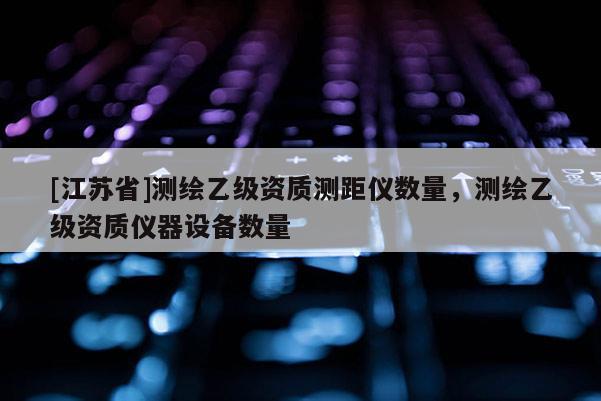 [江蘇省]測(cè)繪乙級(jí)資質(zhì)測(cè)距儀數(shù)量，測(cè)繪乙級(jí)資質(zhì)儀器設(shè)備數(shù)量