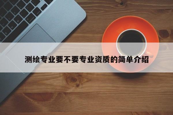 測繪專業要不要專業資質的簡單介紹