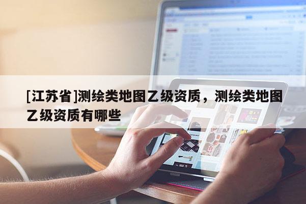 [江蘇省]測繪類地圖乙級資質，測繪類地圖乙級資質有哪些