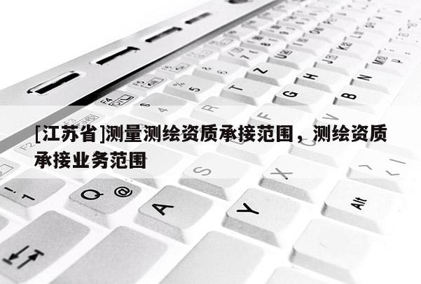 [江蘇省]測量測繪資質承接范圍，測繪資質承接業務范圍