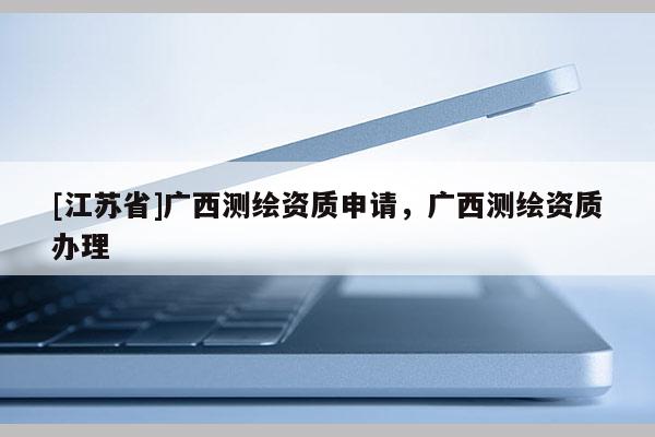 [江蘇省]廣西測繪資質申請，廣西測繪資質辦理