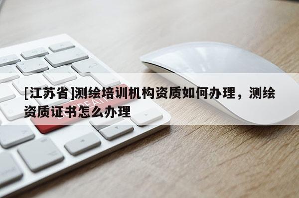 [江蘇省]測繪培訓機構資質如何辦理，測繪資質證書怎么辦理