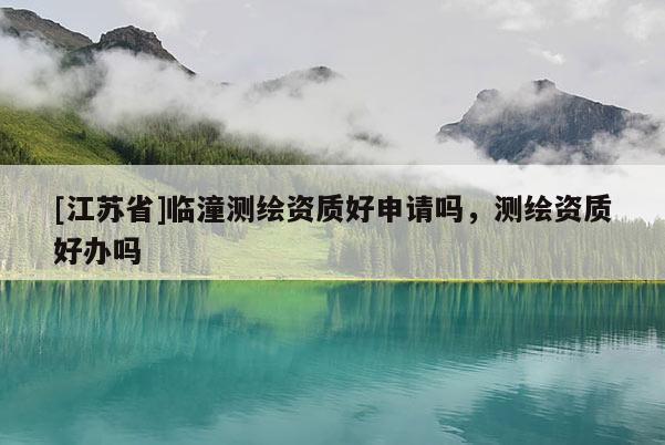 [江蘇省]臨潼測(cè)繪資質(zhì)好申請(qǐng)嗎，測(cè)繪資質(zhì)好辦嗎