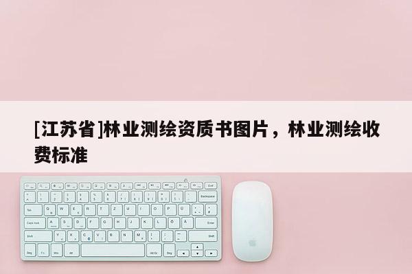[江蘇省]林業(yè)測繪資質(zhì)書圖片，林業(yè)測繪收費標(biāo)準(zhǔn)