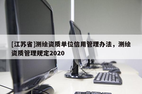[江蘇省]測繪資質(zhì)單位信用管理辦法，測繪資質(zhì)管理規(guī)定2020