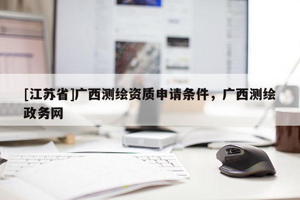 [江蘇省]廣西測繪資質申請條件，廣西測繪政務網