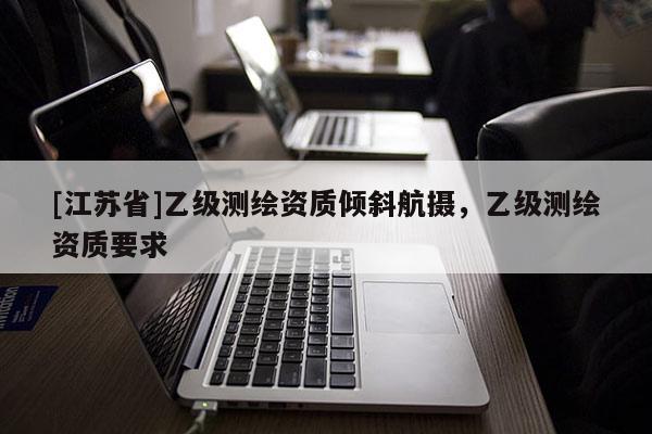 [江蘇省]乙級(jí)測(cè)繪資質(zhì)傾斜航攝，乙級(jí)測(cè)繪資質(zhì)要求