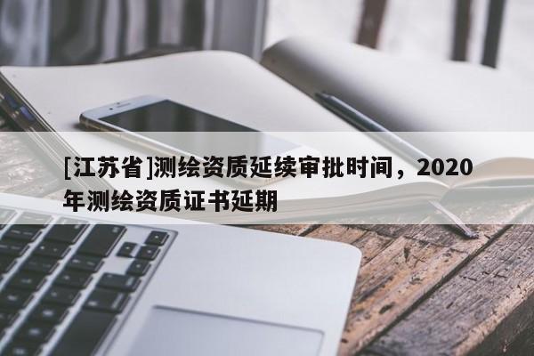 [江蘇省]測繪資質延續審批時間，2020年測繪資質證書延期
