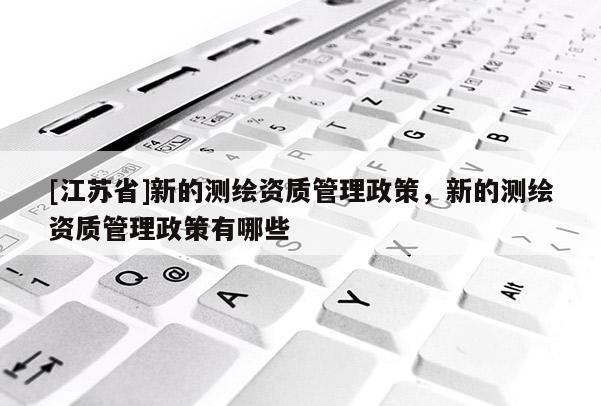 [江蘇省]新的測繪資質管理政策，新的測繪資質管理政策有哪些
