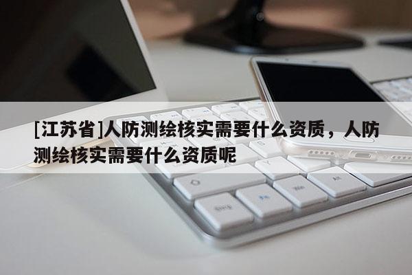 [江蘇省]人防測繪核實需要什么資質，人防測繪核實需要什么資質呢