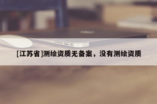 [江蘇省]測繪資質無備案，沒有測繪資質