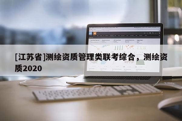 [江蘇省]測繪資質(zhì)管理類聯(lián)考綜合，測繪資質(zhì)2020
