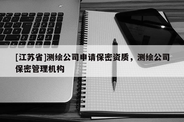 [江蘇省]測(cè)繪公司申請(qǐng)保密資質(zhì)，測(cè)繪公司保密管理機(jī)構(gòu)