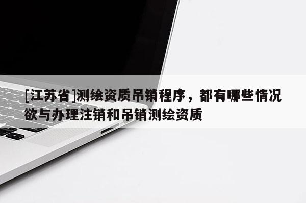 [江蘇省]測(cè)繪資質(zhì)吊銷程序，都有哪些情況欲與辦理注銷和吊銷測(cè)繪資質(zhì)