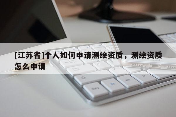[江蘇省]個(gè)人如何申請(qǐng)測(cè)繪資質(zhì)，測(cè)繪資質(zhì)怎么申請(qǐng)