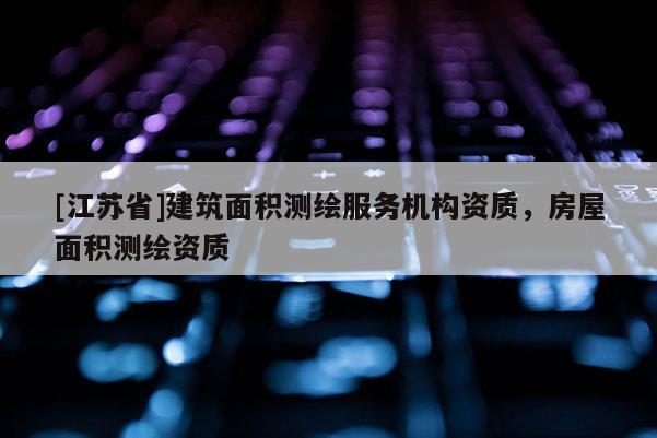 [江蘇省]建筑面積測繪服務(wù)機(jī)構(gòu)資質(zhì)，房屋面積測繪資質(zhì)