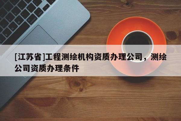 [江蘇省]工程測繪機構資質辦理公司，測繪公司資質辦理條件