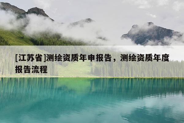 [江蘇省]測繪資質年申報告，測繪資質年度報告流程