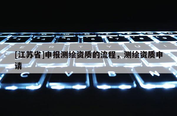 [江蘇省]申報測繪資質(zhì)的流程，測繪資質(zhì)申請