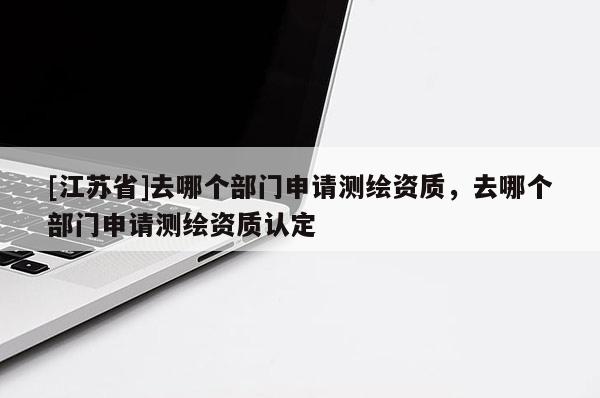[江蘇省]去哪個部門申請測繪資質，去哪個部門申請測繪資質認定