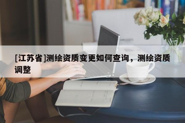 [江蘇省]測繪資質(zhì)變更如何查詢，測繪資質(zhì)調(diào)整