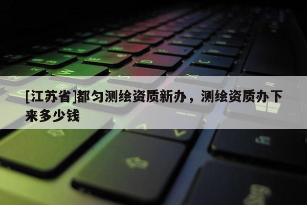 [江蘇省]都勻測繪資質新辦，測繪資質辦下來多少錢