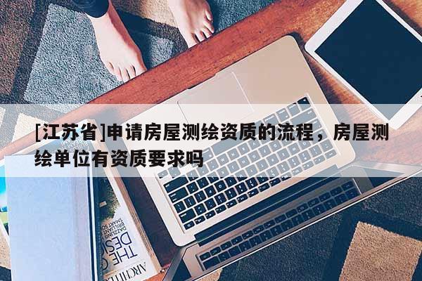 [江蘇省]申請房屋測繪資質的流程，房屋測繪單位有資質要求嗎