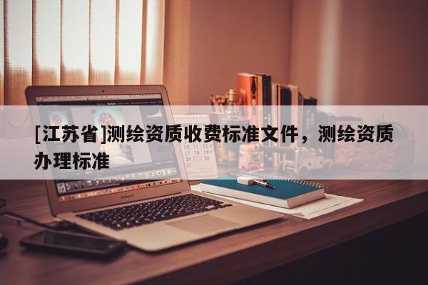 [江蘇省]測繪資質收費標準文件，測繪資質辦理標準