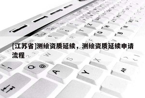 [江蘇省]測繪資質(zhì)延續(xù)，測繪資質(zhì)延續(xù)申請流程
