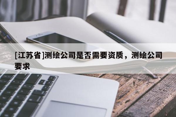 [江蘇省]測(cè)繪公司是否需要資質(zhì)，測(cè)繪公司要求
