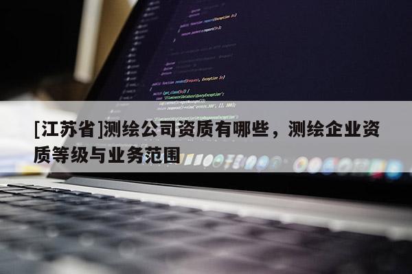 [江蘇省]測繪公司資質有哪些，測繪企業資質等級與業務范圍