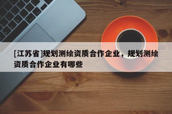 [江蘇省]規劃測繪資質合作企業，規劃測繪資質合作企業有哪些