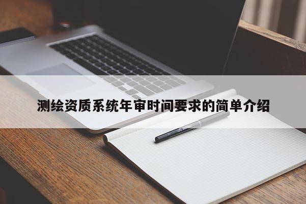 測(cè)繪資質(zhì)系統(tǒng)年審時(shí)間要求的簡(jiǎn)單介紹