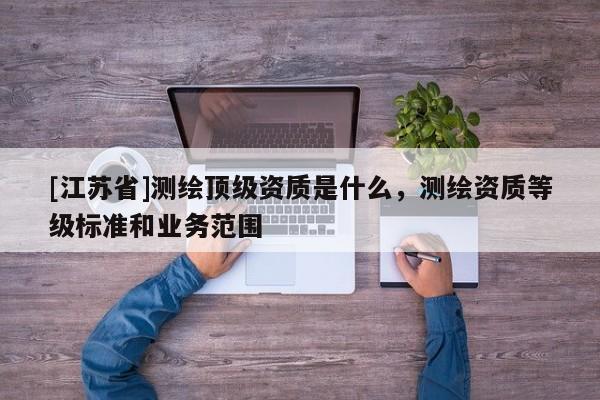[江蘇省]測繪頂級資質是什么，測繪資質等級標準和業務范圍