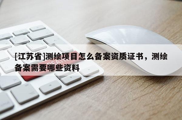 [江蘇省]測繪項目怎么備案資質(zhì)證書，測繪備案需要哪些資料