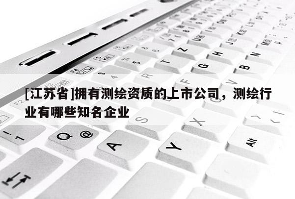 [江蘇省]擁有測繪資質的上市公司，測繪行業(yè)有哪些知名企業(yè)