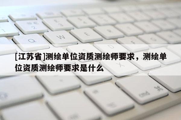 [江蘇省]測繪單位資質測繪師要求，測繪單位資質測繪師要求是什么