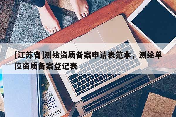 [江蘇省]測(cè)繪資質(zhì)備案申請(qǐng)表范本，測(cè)繪單位資質(zhì)備案登記表