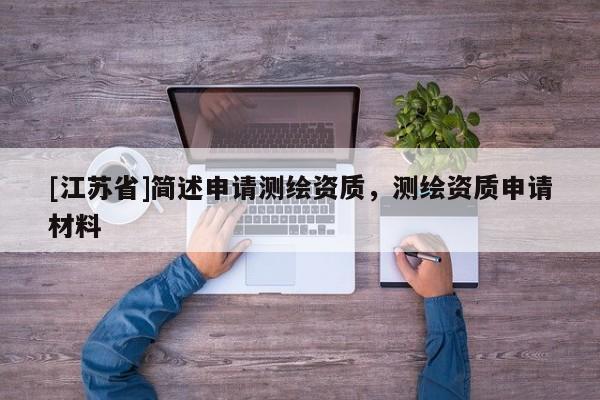 [江蘇省]簡(jiǎn)述申請(qǐng)測(cè)繪資質(zhì)，測(cè)繪資質(zhì)申請(qǐng)材料