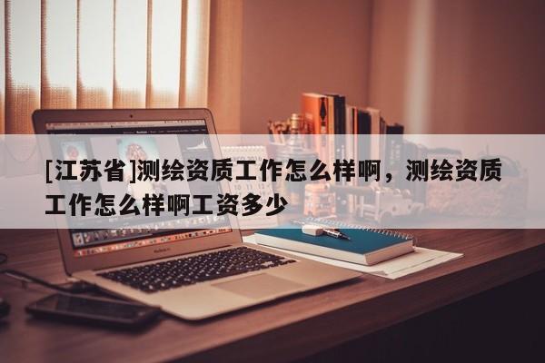 [江蘇省]測繪資質工作怎么樣啊，測繪資質工作怎么樣啊工資多少