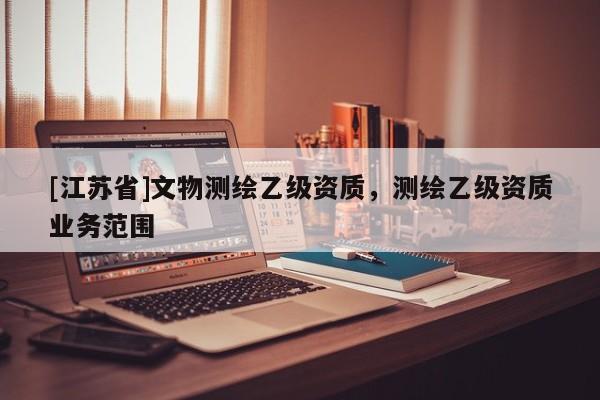[江蘇省]文物測繪乙級資質，測繪乙級資質業務范圍